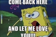 Come back here and let me love you. SpongeBob SquarePants